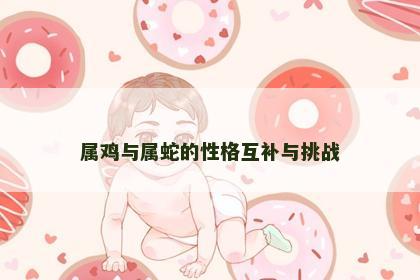 属鸡与属蛇的性格互补与挑战