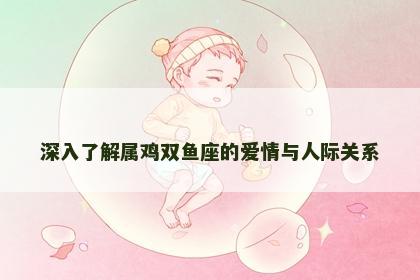 深入了解属鸡双鱼座的爱情与人际关系