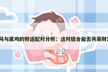 属马与属鸡的财运配对分析：这对组合能否共赢财富？