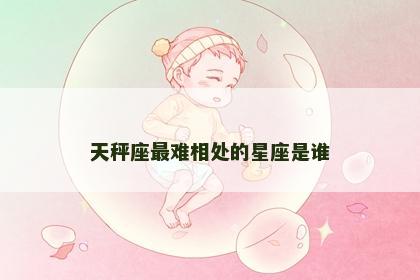 天秤座最难相处的星座是谁