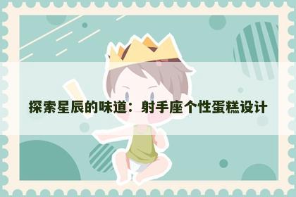 探索星辰的味道：射手座个性蛋糕设计
