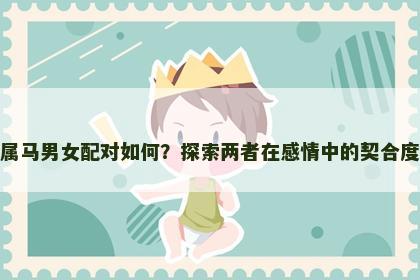 属马男女配对如何？探索两者在感情中的契合度