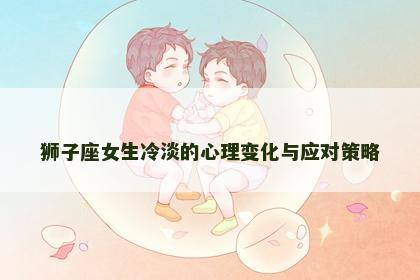 狮子座女生冷淡的心理变化与应对策略