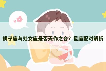 狮子座与处女座是否天作之合？星座配对解析