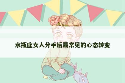 水瓶座女人分手后最常见的心态转变
