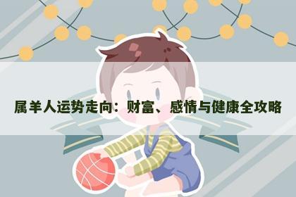 属羊人运势走向：财富、感情与健康全攻略