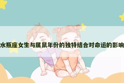 水瓶座女生与属鼠年份的独特结合对命运的影响