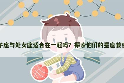 狮子座与处女座适合在一起吗？探索他们的星座兼容性
