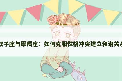双子座与摩羯座：如何克服性格冲突建立和谐关系