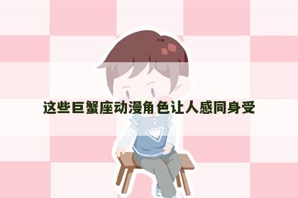 这些巨蟹座动漫角色让人感同身受