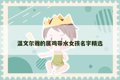 温文尔雅的属鸡带水女孩名字精选