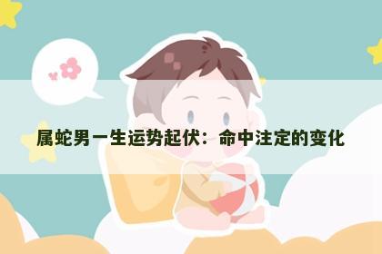 属蛇男一生运势起伏：命中注定的变化