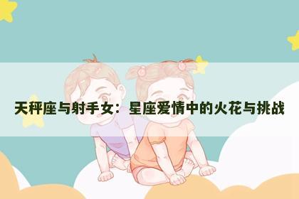 天秤座与射手女：星座爱情中的火花与挑战