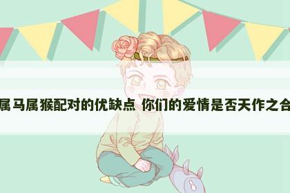 属马属猴配对的优缺点 你们的爱情是否天作之合