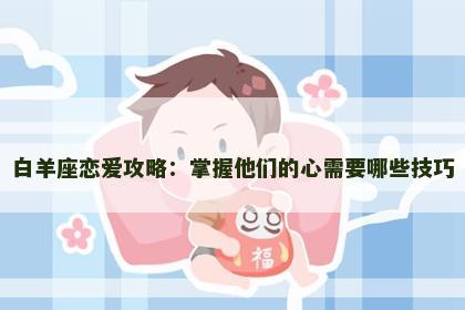 白羊座恋爱攻略：掌握他们的心需要哪些技巧