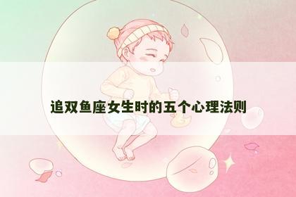 追双鱼座女生时的五个心理法则