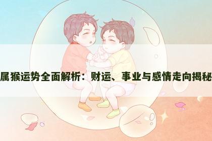 属猴运势全面解析：财运、事业与感情走向揭秘