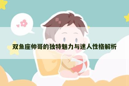 双鱼座帅哥的独特魅力与迷人性格解析