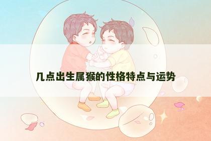 几点出生属猴的性格特点与运势