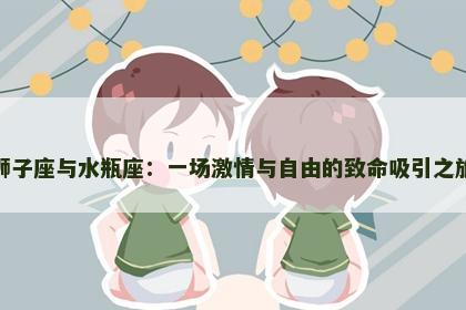 狮子座与水瓶座：一场激情与自由的致命吸引之旅