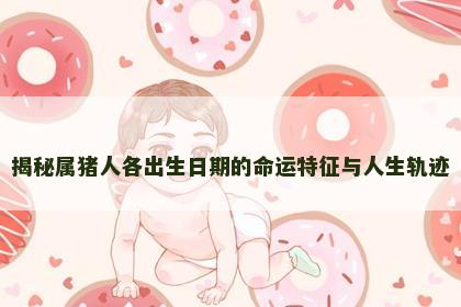 揭秘属猪人各出生日期的命运特征与人生轨迹