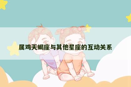 属鸡天蝎座与其他星座的互动关系