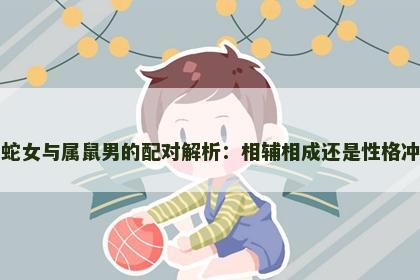 属蛇女与属鼠男的配对解析：相辅相成还是性格冲突