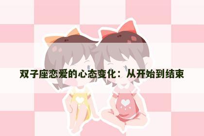 双子座恋爱的心态变化：从开始到结束