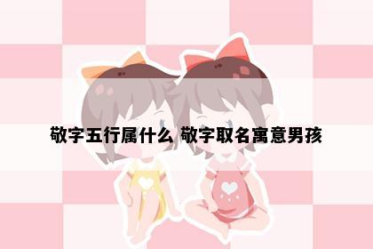 敬字五行属什么 敬字取名寓意男孩