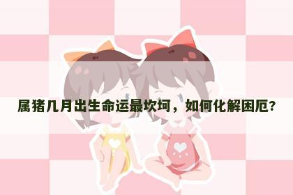 属猪几月出生命运最坎坷，如何化解困厄?