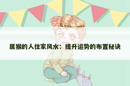 属猴的人住家风水：提升运势的布置秘诀