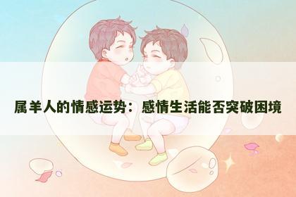 属羊人的情感运势：感情生活能否突破困境