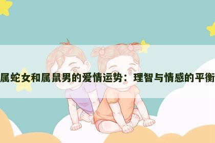 属蛇女和属鼠男的爱情运势：理智与情感的平衡