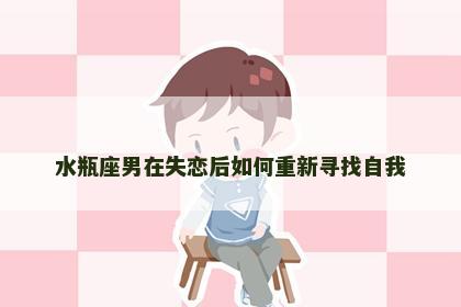 水瓶座男在失恋后如何重新寻找自我
