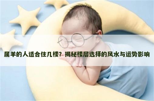 属羊的人适合住几楼？揭秘楼层选择的风水与运势影响