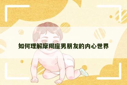 如何理解摩羯座男朋友的内心世界