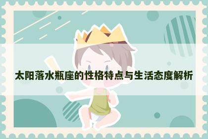 太阳落水瓶座的性格特点与生活态度解析