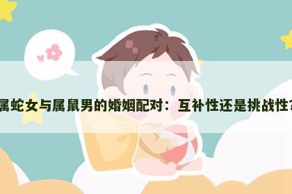 属蛇女与属鼠男的婚姻配对：互补性还是挑战性？