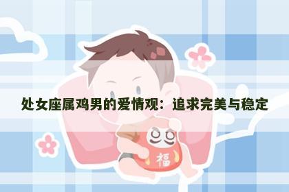 处女座属鸡男的爱情观：追求完美与稳定