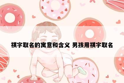 祺字取名的寓意和含义 男孩用祺字取名