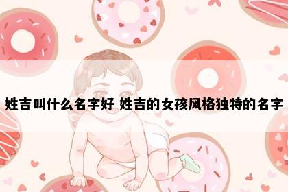 姓吉叫什么名字好 姓吉的女孩风格独特的名字