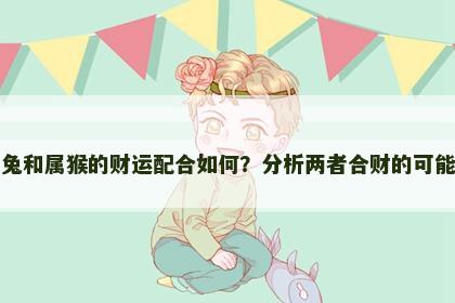 属兔和属猴的财运配合如何？分析两者合财的可能性