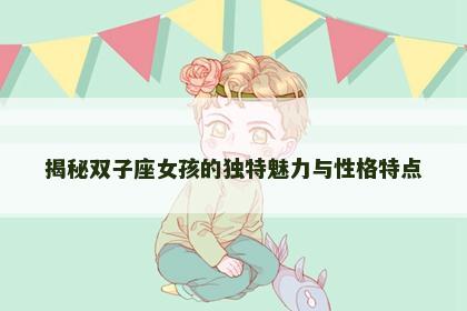 揭秘双子座女孩的独特魅力与性格特点