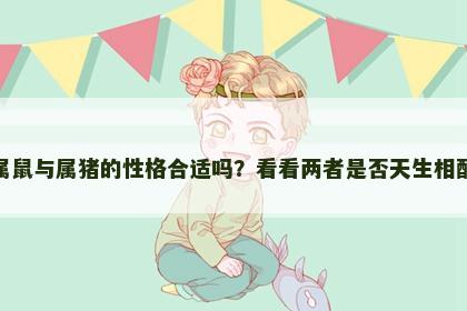 属鼠与属猪的性格合适吗？看看两者是否天生相配