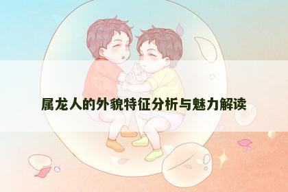 属龙人的外貌特征分析与魅力解读
