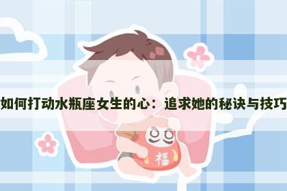 如何打动水瓶座女生的心：追求她的秘诀与技巧