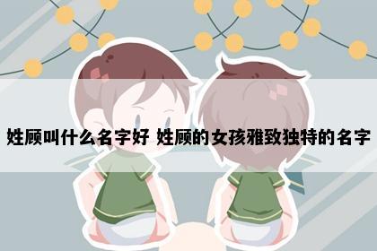 姓顾叫什么名字好 姓顾的女孩雅致独特的名字