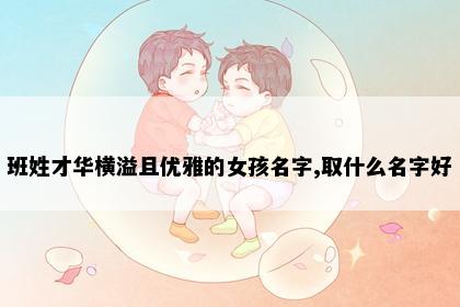 班姓才华横溢且优雅的女孩名字,取什么名字好