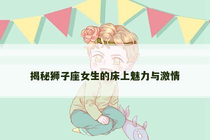 揭秘狮子座女生的床上魅力与激情