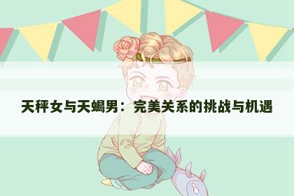 天秤女与天蝎男：完美关系的挑战与机遇